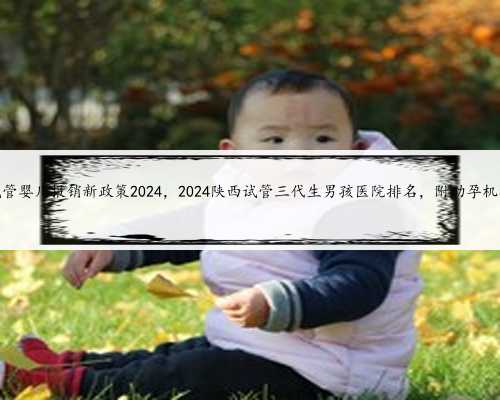 陕西试管婴儿报销新政策2024，2024陕西试管三代生男孩医院排名，附助孕机构名