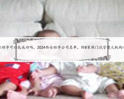 西安助孕可以包成功吗，2024西安助孕公司名单，附8家热门试管婴儿机构介绍
