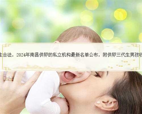 南昌代生合法，2024年南昌供卵的私立机构最新名单公布，附供卵三代生男孩收