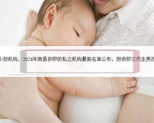 南昌代生小孩机构，2024年南昌供卵的私立机构最新名单公布，附供卵三代生男